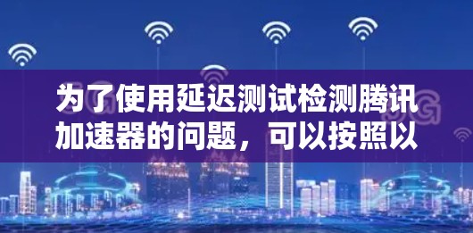 为了使用延迟测试检测腾讯加速器的问题，可以按照以下步骤操作