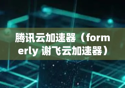 腾讯云加速器（formerly 谢飞云加速器）是一个基于腾讯云平台的加速工具，旨在帮助用户提升网络速度和处理文件。以下是关于最新版本的信息