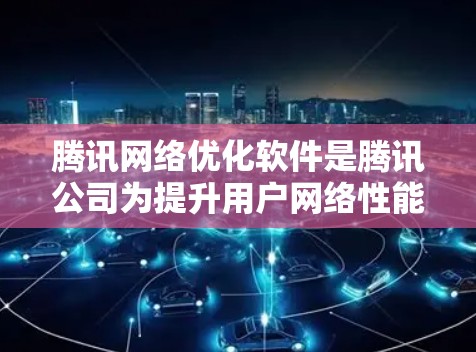 腾讯网络优化软件是腾讯公司为提升用户网络性能而开发的工具,主要针对手机、电脑、电视等设备进行优化。以下是关于这些软件的详细说明