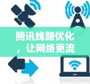 腾讯线路优化,让网络更流畅,服务更高效 腾讯线路优化,让网络更流畅,服务更高效