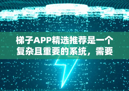 梯子APP精选推荐是一个复杂且重要的系统，需要从多个角度进行全面考虑。以下是一个结构化的分析和优化建议