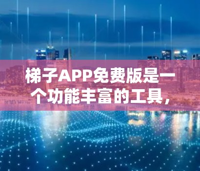 梯子APP免费版是一个功能丰富的工具，适合学习和工程用途。以下是详细的详细介绍