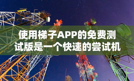 使用梯子APP的免费测试版是一个快速的尝试机会，可以帮助你了解其功能和初步使用情况。然而，它可能存在一些限制和问题，因此建议根据实际情况考虑升级使用付费版。以下是一些关键点