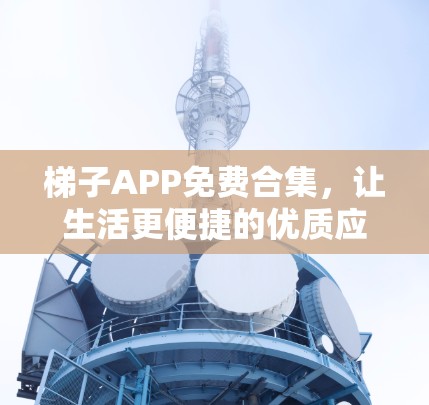 梯子APP免费合集,让生活更便捷的优质应用推荐 梯子APP免费合集,让生活更便捷的优质应用推荐