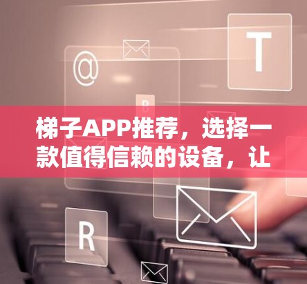 梯子APP推荐,选择一款值得信赖的设备,让你的梯子管理更高效