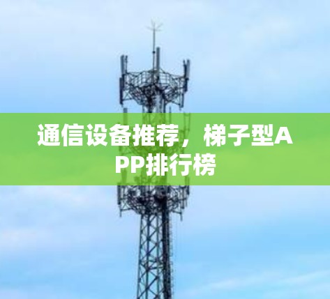 通信设备推荐，梯子型APP排行榜