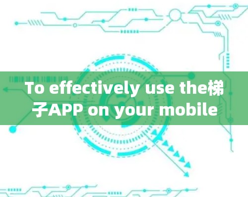 To effectively use the梯子APP on your mobile device,follow these organized steps: To effectively use the梯子APP on your mobile device,follow these organized steps: