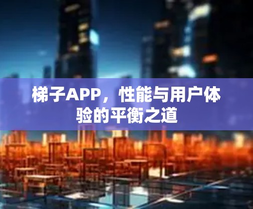 梯子APP,性能与用户体验的平衡之道
