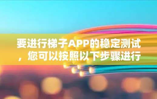 要进行梯子APP的稳定测试，您可以按照以下步骤进行，确保每个步骤都顺利进行，避免问题并及时发现和解决