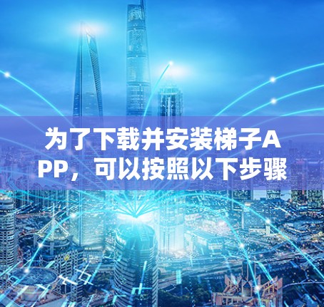 为了下载并安装梯子APP,可以按照以下步骤进行