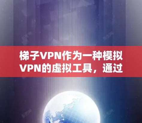 梯子VPN作为一种模拟VPN的虚拟工具,通过物理梯子的结构实现连接到互联网。以下是基于您的思考整理的步骤和建议 梯子VPN作为一种模拟VPN的虚拟工具,通过物理梯子的结构实现连接到互联网。以下是基于您的思考整理的步骤和建议
