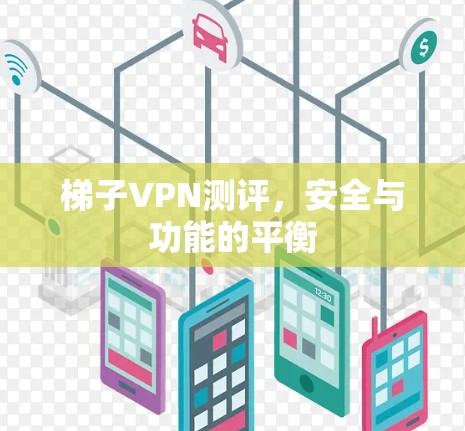梯子VPN测评,安全与功能的平衡 梯子VPN测评,安全与功能的平衡