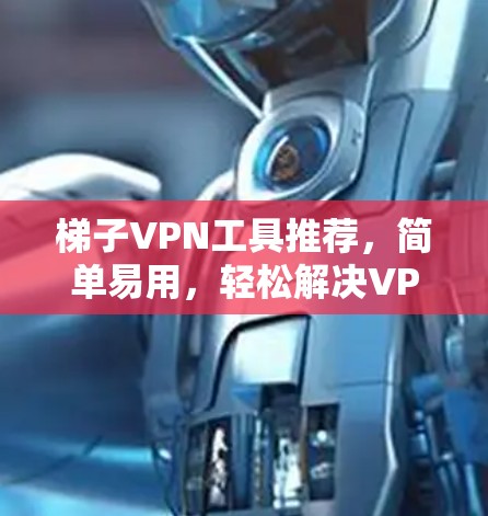 梯子VPN工具推荐,简单易用,轻松解决VPN问题! 梯子VPN工具推荐,简单易用,轻松解决VPN问题!