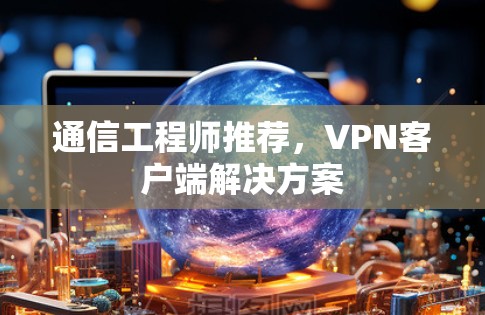 通信工程师推荐,VPN客户端解决方案 通信工程师推荐,VPN客户端解决方案
