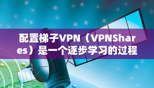 配置梯子VPN(VPNShares)是一个逐步学习的过程,需要结合理论和实践。以下是一个详细且结构化的配置指南 配置梯子VPN(VPNShares)是一个逐步学习的过程,需要结合理论和实践。以下是一个详细且结构化的配置指南