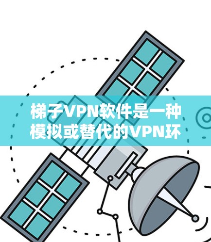 梯子VPN软件是一种模拟或替代的VPN环境，旨在帮助用户练习、配置和管理VPN网络。以下是对该软件的详细分析