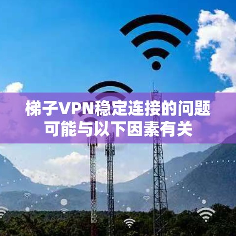 梯子VPN稳定连接的问题可能与以下因素有关