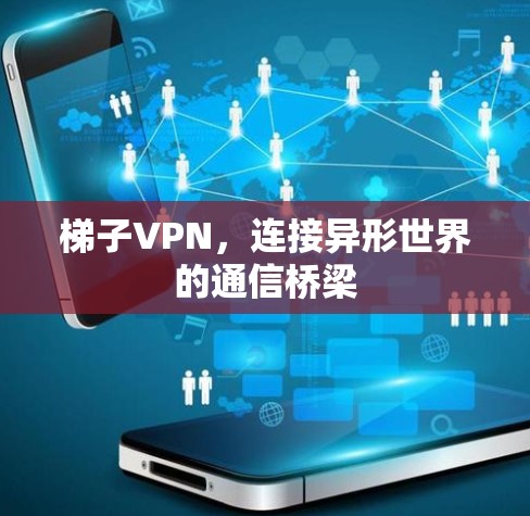 梯子VPN,连接异形世界的通信桥梁 梯子VPN,连接异形世界的通信桥梁