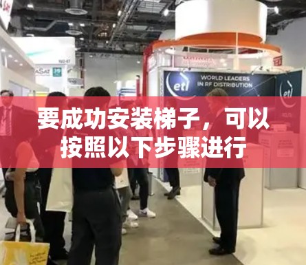 要成功安装梯子,可以按照以下步骤进行 要成功安装梯子,可以按照以下步骤进行