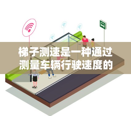 梯子测速是一种通过测量车辆行驶速度的仪器,主要用于交通监控和交通安全管理。以下是对梯子测速的详细解释 梯子测速是一种通过测量车辆行驶速度的仪器,主要用于交通监控和交通安全管理。以下是对梯子测速的详细解释