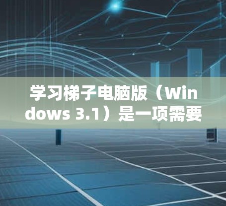 学习梯子电脑版（Windows 3.1）是一项需要耐心和实践的项目，但通过以下步骤可以有效地掌握