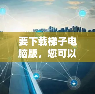 要下载梯子电脑版,您可以按照以下步骤操作 要下载梯子电脑版,您可以按照以下步骤操作