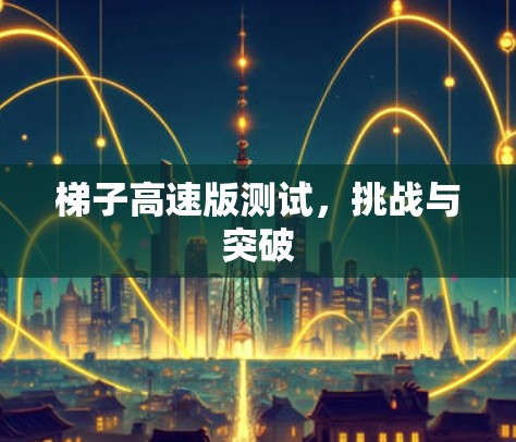 梯子高速版测试,挑战与突破 梯子高速版测试,挑战与突破