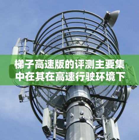 梯子高速版的评测主要集中在其在高速行驶环境下的稳定性、材料性能、结构设计和适应性等方面。以下是对其的主要点总结 梯子高速版的评测主要集中在其在高速行驶环境下的稳定性、材料性能、结构设计和适应性等方面。以下是对其的主要点总结