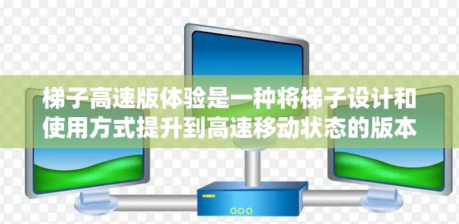 梯子高速版体验是一种将梯子设计和使用方式提升到高速移动状态的版本,旨在通过优化其移动速度、载重能力、控制系统、安全措施和能源效率来提升其使用效果。以下是对这种体验的详细分析 梯子高速版体验是一种将梯子设计和使用方式提升到高速移动状态的版本,旨在通过优化其移动速度、载重能力、控制系统、安全措施和能源效率来提升其使用效果。以下是对这种体验的详细分析