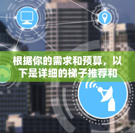 根据你的需求和预算,以下是详细的梯子推荐和购买建议 根据你的需求和预算,以下是详细的梯子推荐和购买建议