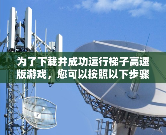 为了下载并成功运行梯子高速版游戏,您可以按照以下步骤进行