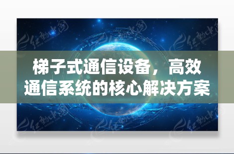 梯子式通信设备,高效通信系统的核心解决方案 梯子式通信设备,高效通信系统的核心解决方案