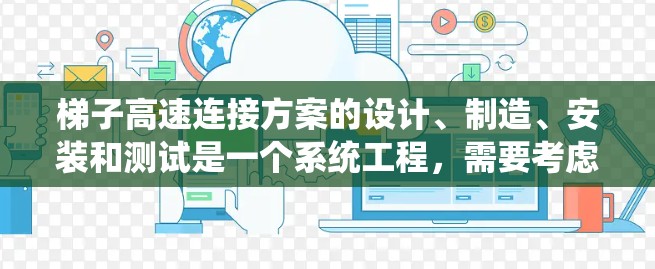 梯子高速连接方案的设计、制造、安装和测试是一个系统工程,需要考虑多个因素来确保梯子在高处的稳定性和安全性。以下是一个详细的梯子高速连接方案的步骤指南 梯子高速连接方案的设计、制造、安装和测试是一个系统工程,需要考虑多个因素来确保梯子在高处的稳定性和安全性。以下是一个详细的梯子高速连接方案的步骤指南