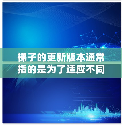 梯子的更新版本通常指的是为了适应不同的使用场景、行业需求或技术发展,梯子的结构、材料、功能和性能进行了相应的升级和改进。梯子的更新版本可能会包括以下几个方面 梯子的更新版本通常指的是为了适应不同的使用场景、行业需求或技术发展,梯子的结构、材料、功能和性能进行了相应的升级和改进。梯子的更新版本可能会包括以下几个方面