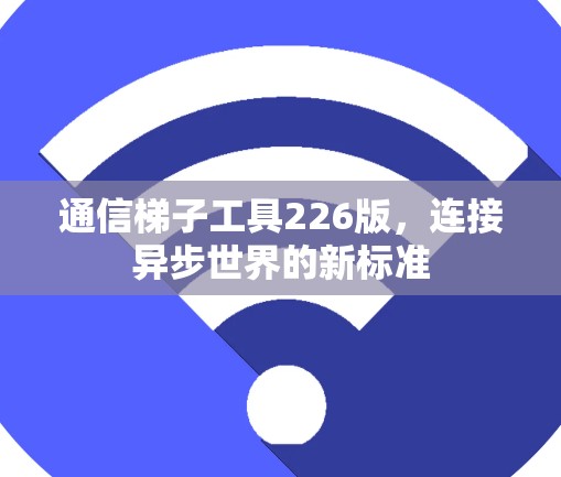 通信梯子工具226版,连接异步世界的新标准 通信梯子工具226版,连接异步世界的新标准