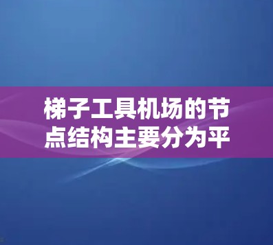 梯子工具机场的节点结构主要分为平面节点和立体节点，负责管理空域的平面和飞行区区域。以下是详细的信息
