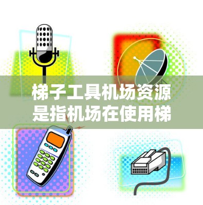 梯子工具机场资源是指机场在使用梯子工具时所消耗的资源,包括时间、能源和人员等。以下是对这一主题的详细分析 梯子工具机场资源是指机场在使用梯子工具时所消耗的资源,包括时间、能源和人员等。以下是对这一主题的详细分析