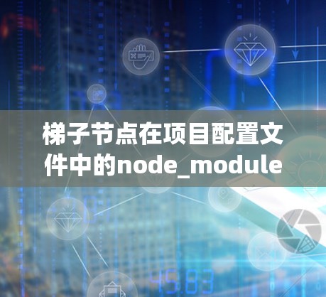 梯子节点在项目配置文件中的node_modules模块中，用于管理梯子路径，包括文件路径和配置文件。以下是梯子节点的主要配置选项及其作用，帮助您更好地管理梯子路径