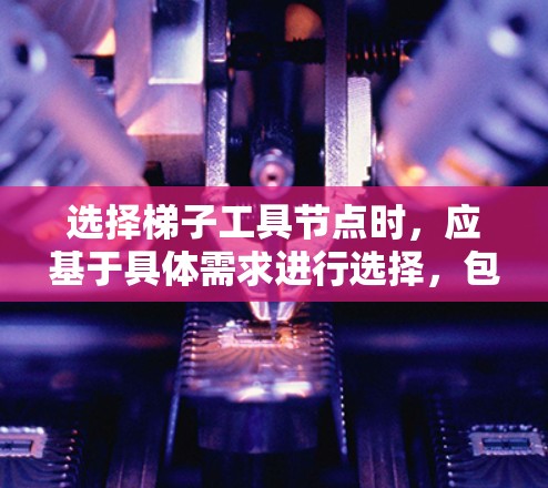 选择梯子工具节点时,应基于具体需求进行选择,包括模型类型、任务类型、数据规模、训练时间限制等。以下是一步步的建议 选择梯子工具节点时,应基于具体需求进行选择,包括模型类型、任务类型、数据规模、训练时间限制等。以下是一步步的建议
