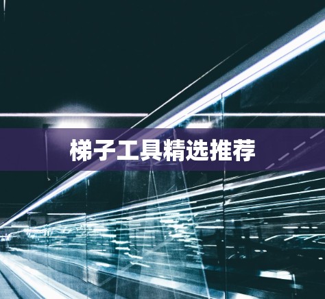 梯子工具精选推荐 梯子工具精选推荐