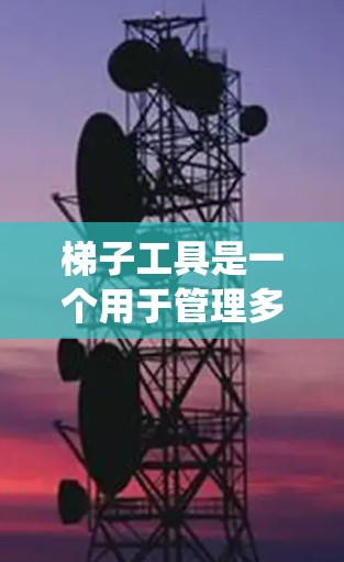梯子工具是一个用于管理多个文件的工具，广泛应用于项目管理、文件处理等领域。以下是一个系统性的指南，帮助你理解梯子工具的功能、使用方法以及如何使用它