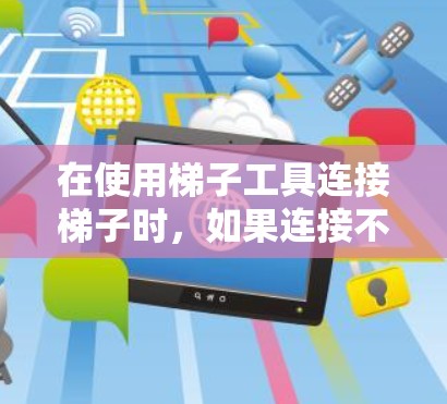 在使用梯子工具连接梯子时,如果连接不牢固导致变形,可以按照以下步骤进行解决