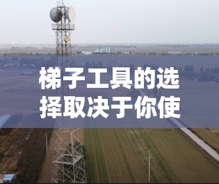 梯子工具的选择取决于你使用它的主要场景和需求。以下是一些常见的梯子工具品牌及其适用场景 梯子工具的选择取决于你使用它的主要场景和需求。以下是一些常见的梯子工具品牌及其适用场景