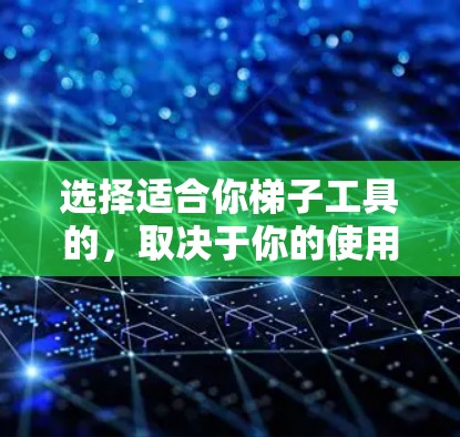 选择适合你梯子工具的，取决于你的使用场景和需求。以下是一些常见且实用的梯子工具推荐，适用于普通用途和专业用途