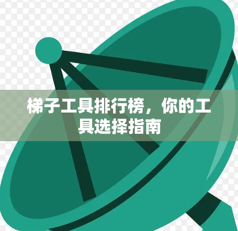 梯子工具排行榜,你的工具选择指南