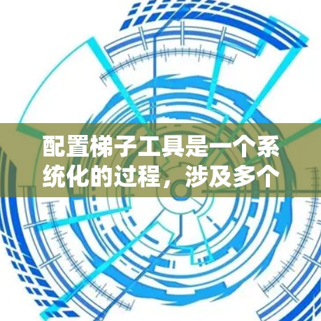 配置梯子工具是一个系统化的过程,涉及多个步骤和理解。以下是对梯子工具配置方法的详细总结