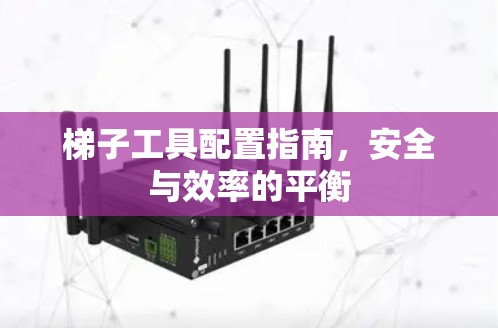 梯子工具配置指南，安全与效率的平衡