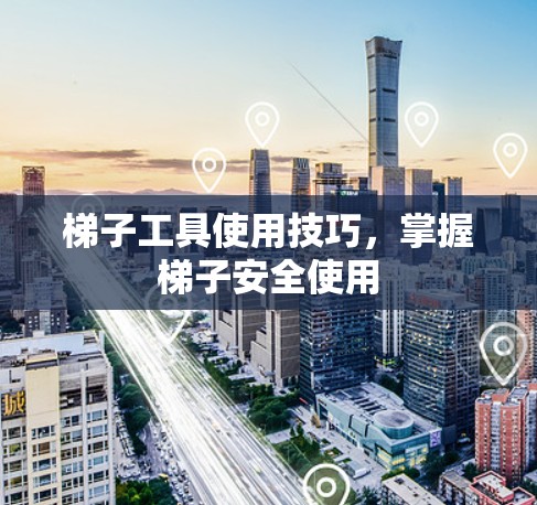 梯子工具使用技巧,掌握梯子安全使用 梯子工具使用技巧,掌握梯子安全使用