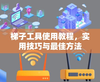 梯子工具使用教程,实用技巧与最佳方法