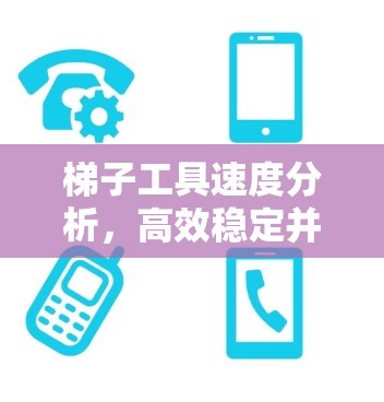 梯子工具速度分析，高效稳定并可扩展的工具解决方案